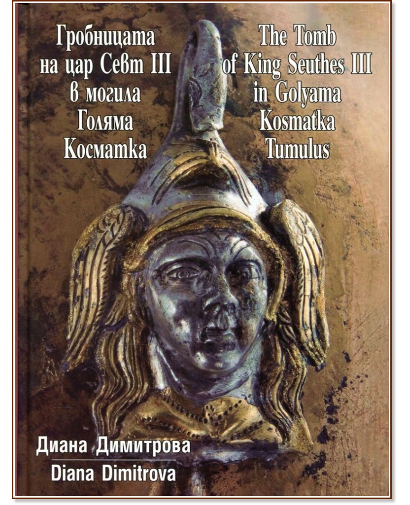 Гробницата на Севт III в могила Голяма Косматка : The Tomb of King Seuthes III in Golyama Kosmatka Tumulus - Диана Димитрова - книга