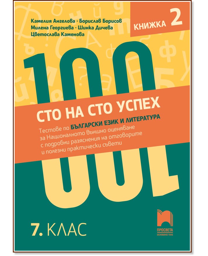 Сто на сто успех. Тестове по български език и литература за националното външно оценяване с разяснения на отговорите в 7. клас - част 2 Сто на сто успех. Тестове по български език и литература за националното външно оценяване с разяснения на отговорите в 7. клас - част 2 - Камелия Ангелова, Борислав Борисов, Милена Георгиева, Шинка Дичева, Цветослава Каменова - сборник