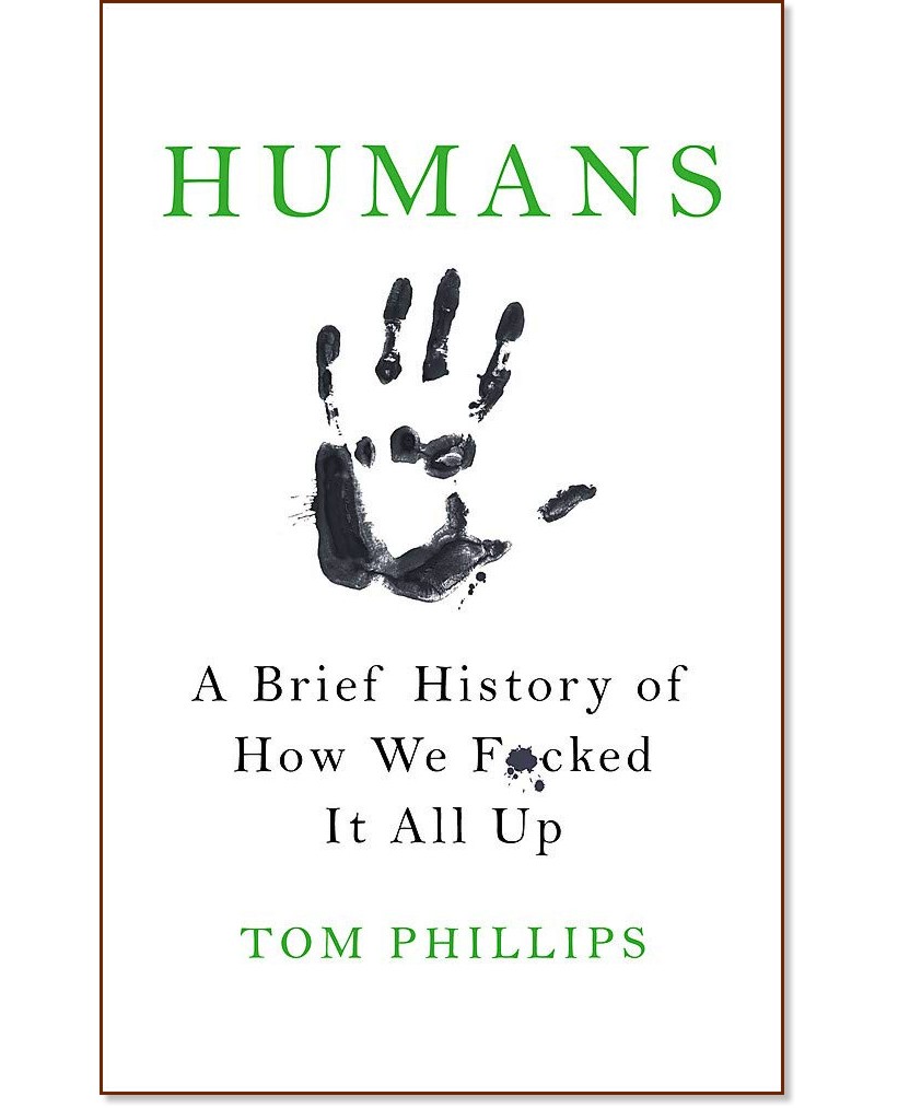Humans: A Brief History of How We Fucked It All Up - Tom Phillips - 