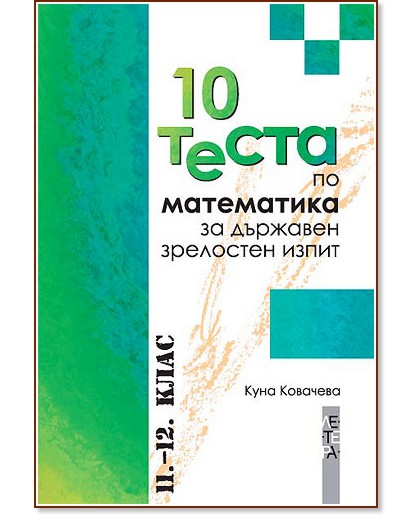 10 теста по математика за държавен зрелостен изпит - Куна Ковачева - помагало