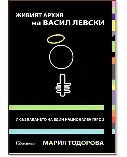 Живият архив на Васил Левски и създаването на един национален герой - Мария Тодорова - книга