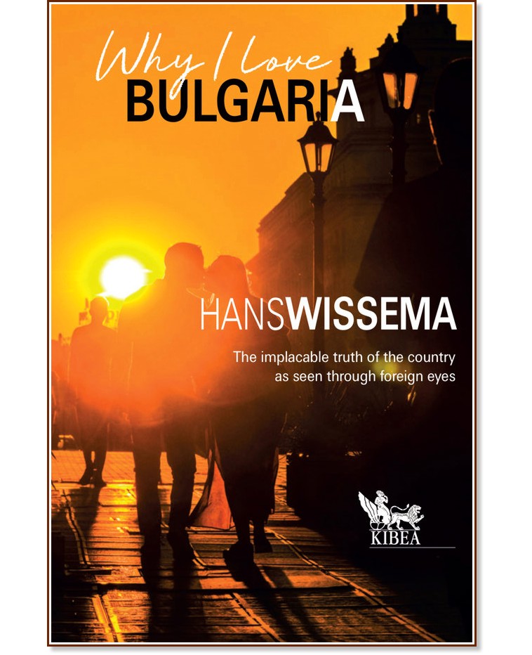 Why I Love Bulgaria : The Implacable truth of the country as seen through foreign eyes - Hans Wissema - 