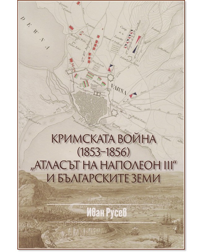 Кримската война 1853 - 1856: "Атласът на Наполеон III" и българските земи - Иван Русев - книга