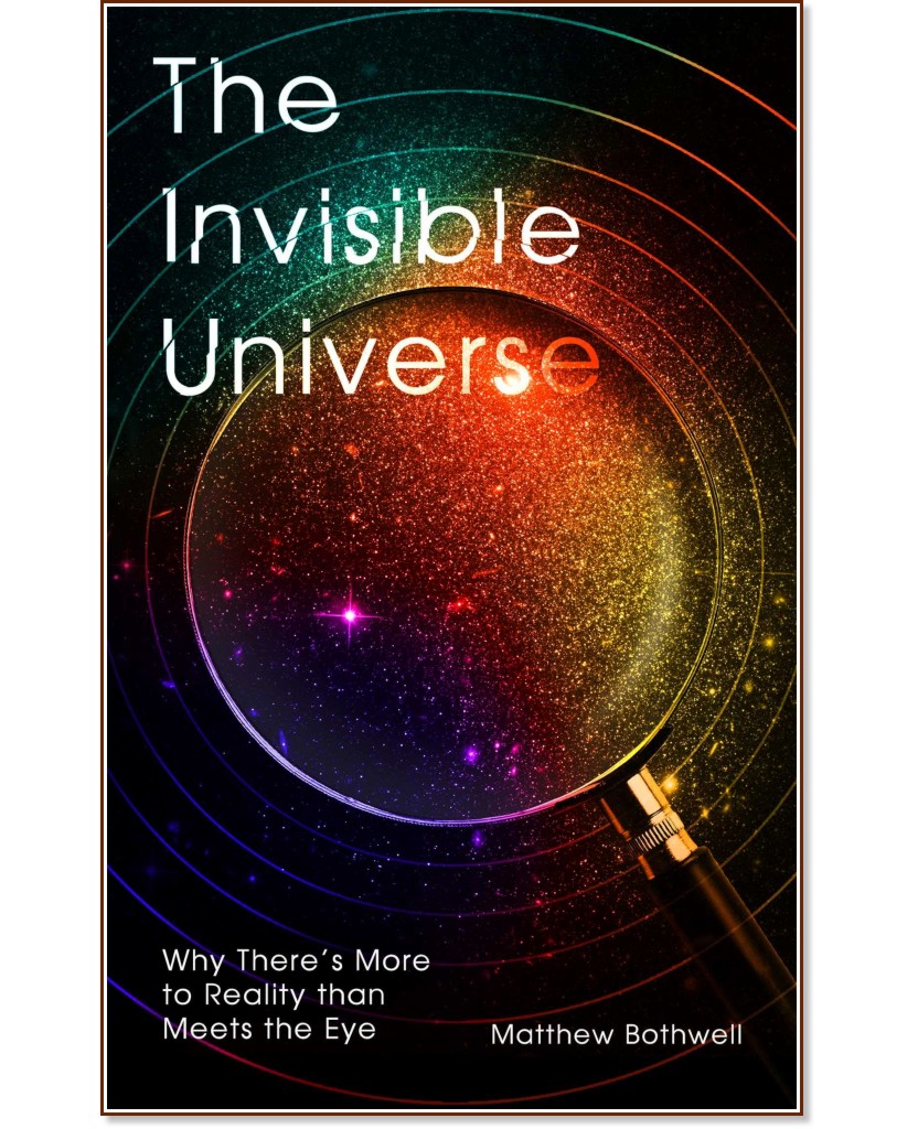 The Invisible Universe: Why There's More to Reality than Meets the Eye - Matthew Bothwell - 