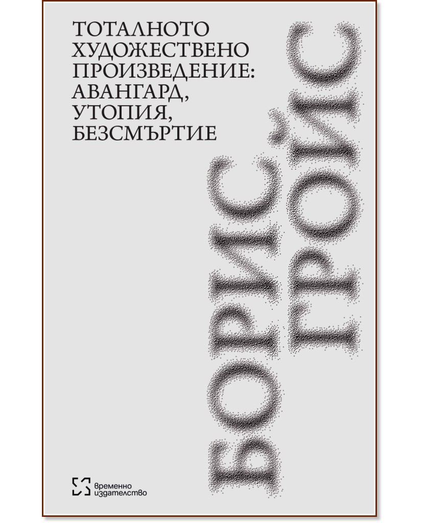 Тоталното художествено произведение: авангард, утопия, безсмъртие Тоталното художествено произведение: авангард, утопия, безсмъртие - Борис Гройс - книга