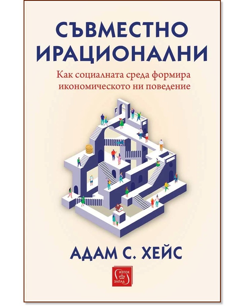 Съвместно ирационални. Как социалната среда формира икономическото ни поведение Съвместно ирационални. Как социалната среда формира икономическото ни поведение - Адам С. Хейс - книга