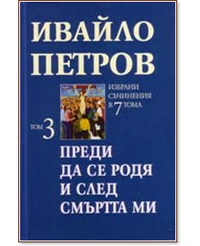 Избрани съчинения в 7 тома - том 3:  Преди да се родя и след смъртта ми - Ивайло Петров - книга