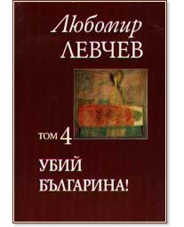 Съченения в 7 тома - том 4: Убий българина! Съченения в 7 тома - том 4: Убий българина! - Любомир Левчев - книга
