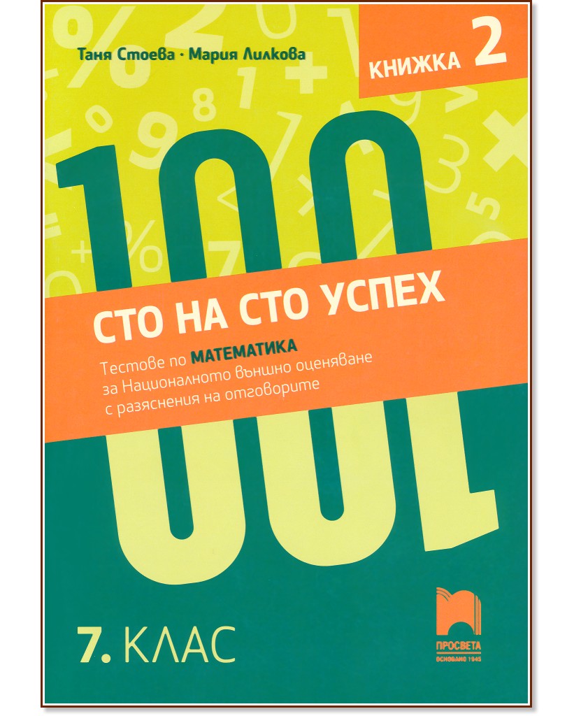Сто на сто успех. Тестове по математика за националното външно оценяване с разяснение на отговорите в 7. клас - част 2 Сто на сто успех. Тестове по математика за националното външно оценяване с разяснение на отговорите в 7. клас - част 2 - Таня Стоева, Мария Лилкова - помагало